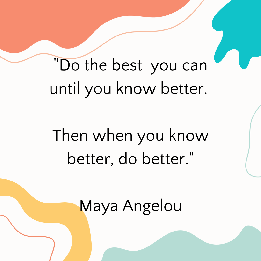 A Maya Angelou quote, "Do the best you can until you know better. Then when you know better, do better."